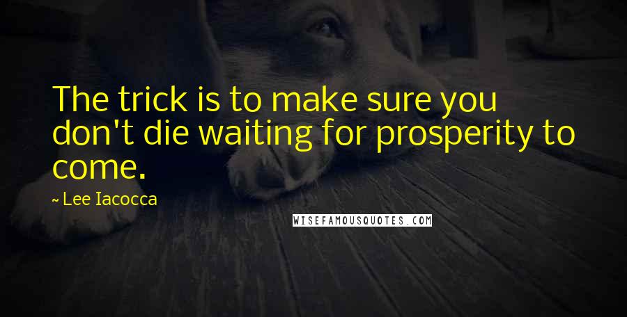 Lee Iacocca Quotes: The trick is to make sure you don't die waiting for prosperity to come.