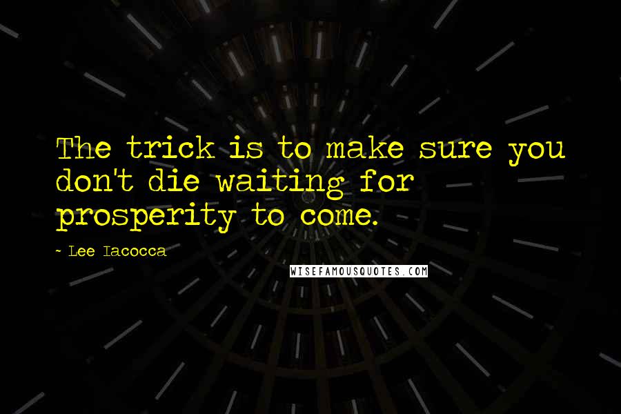 Lee Iacocca Quotes: The trick is to make sure you don't die waiting for prosperity to come.