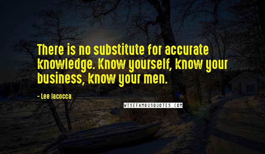 Lee Iacocca Quotes: There is no substitute for accurate knowledge. Know yourself, know your business, know your men.