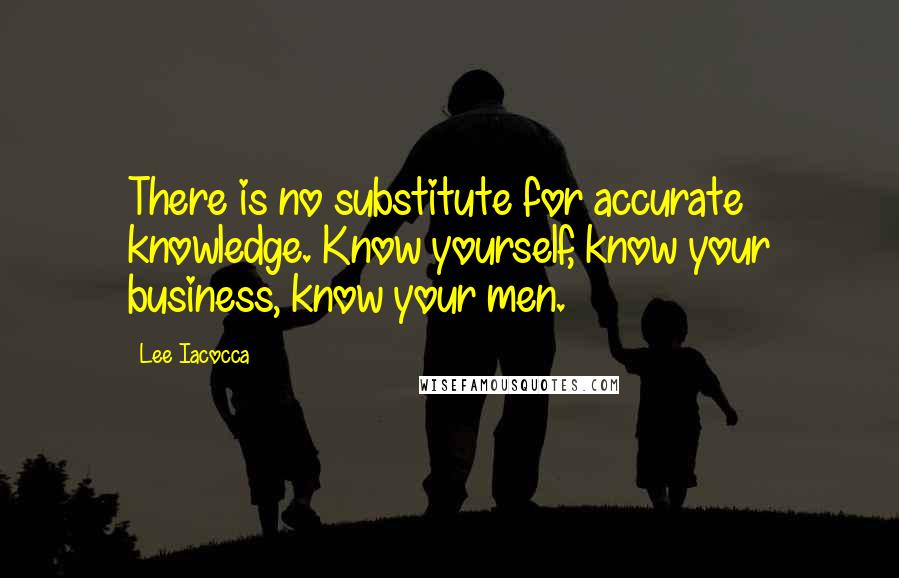 Lee Iacocca Quotes: There is no substitute for accurate knowledge. Know yourself, know your business, know your men.