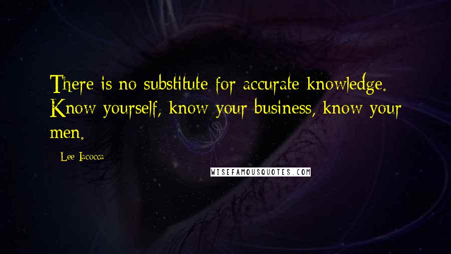 Lee Iacocca Quotes: There is no substitute for accurate knowledge. Know yourself, know your business, know your men.