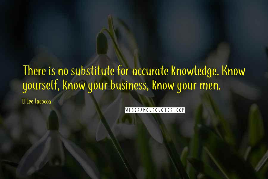 Lee Iacocca Quotes: There is no substitute for accurate knowledge. Know yourself, know your business, know your men.