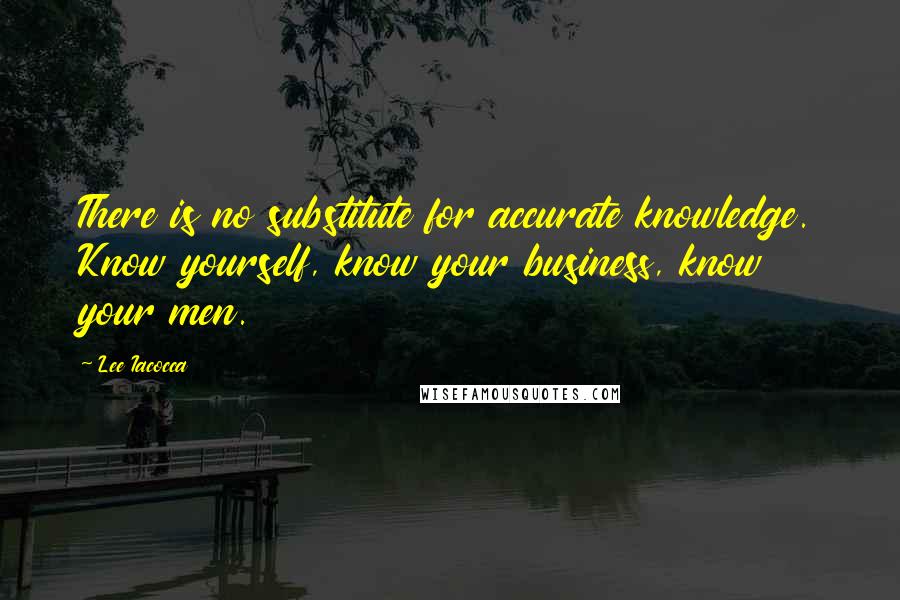 Lee Iacocca Quotes: There is no substitute for accurate knowledge. Know yourself, know your business, know your men.