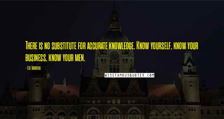 Lee Iacocca Quotes: There is no substitute for accurate knowledge. Know yourself, know your business, know your men.