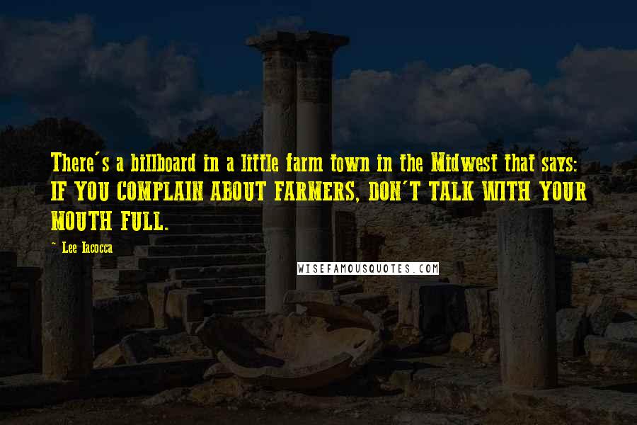 Lee Iacocca Quotes: There's a billboard in a little farm town in the Midwest that says: IF YOU COMPLAIN ABOUT FARMERS, DON'T TALK WITH YOUR MOUTH FULL.