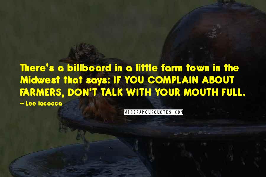 Lee Iacocca Quotes: There's a billboard in a little farm town in the Midwest that says: IF YOU COMPLAIN ABOUT FARMERS, DON'T TALK WITH YOUR MOUTH FULL.