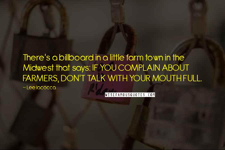 Lee Iacocca Quotes: There's a billboard in a little farm town in the Midwest that says: IF YOU COMPLAIN ABOUT FARMERS, DON'T TALK WITH YOUR MOUTH FULL.