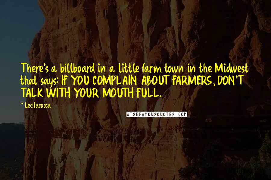 Lee Iacocca Quotes: There's a billboard in a little farm town in the Midwest that says: IF YOU COMPLAIN ABOUT FARMERS, DON'T TALK WITH YOUR MOUTH FULL.