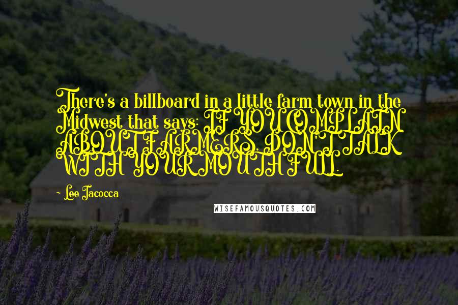 Lee Iacocca Quotes: There's a billboard in a little farm town in the Midwest that says: IF YOU COMPLAIN ABOUT FARMERS, DON'T TALK WITH YOUR MOUTH FULL.