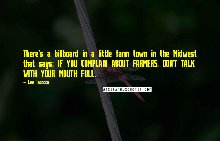 Lee Iacocca Quotes: There's a billboard in a little farm town in the Midwest that says: IF YOU COMPLAIN ABOUT FARMERS, DON'T TALK WITH YOUR MOUTH FULL.