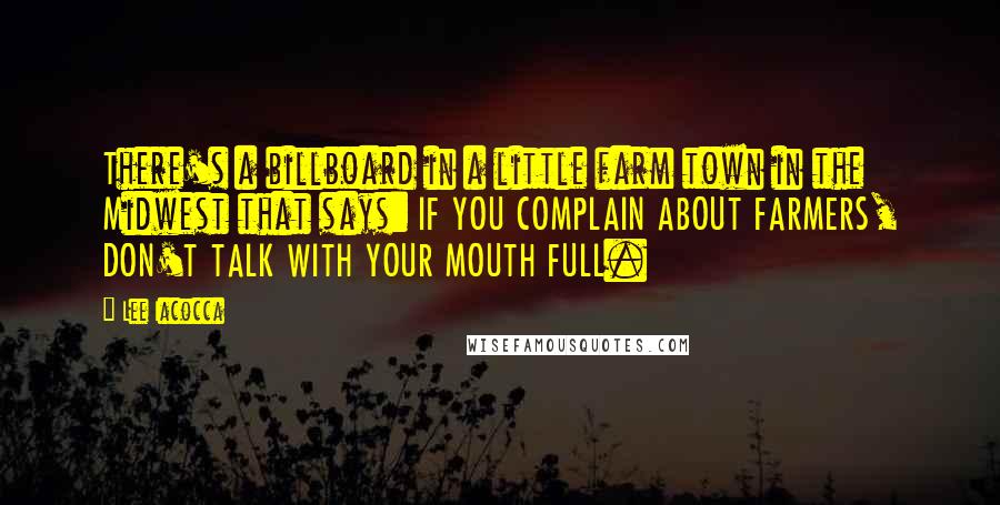 Lee Iacocca Quotes: There's a billboard in a little farm town in the Midwest that says: IF YOU COMPLAIN ABOUT FARMERS, DON'T TALK WITH YOUR MOUTH FULL.