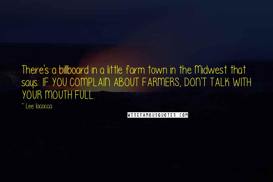 Lee Iacocca Quotes: There's a billboard in a little farm town in the Midwest that says: IF YOU COMPLAIN ABOUT FARMERS, DON'T TALK WITH YOUR MOUTH FULL.