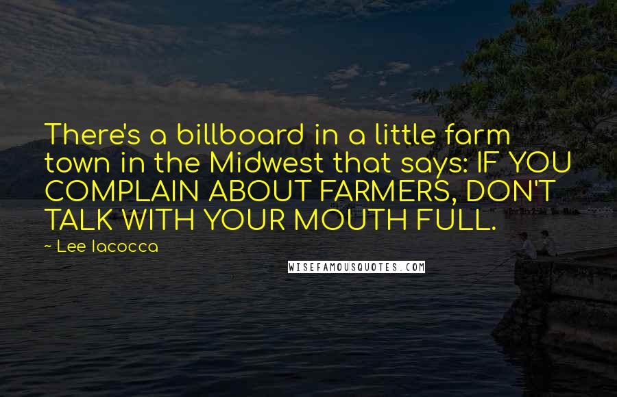 Lee Iacocca Quotes: There's a billboard in a little farm town in the Midwest that says: IF YOU COMPLAIN ABOUT FARMERS, DON'T TALK WITH YOUR MOUTH FULL.