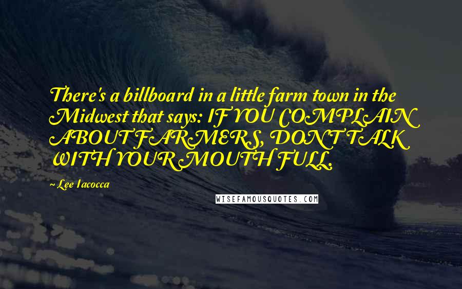 Lee Iacocca Quotes: There's a billboard in a little farm town in the Midwest that says: IF YOU COMPLAIN ABOUT FARMERS, DON'T TALK WITH YOUR MOUTH FULL.