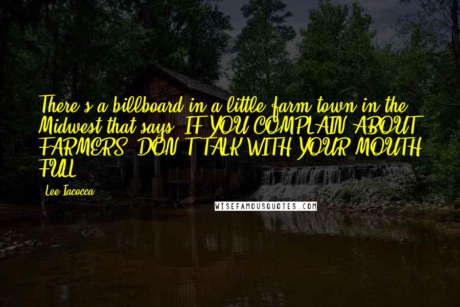 Lee Iacocca Quotes: There's a billboard in a little farm town in the Midwest that says: IF YOU COMPLAIN ABOUT FARMERS, DON'T TALK WITH YOUR MOUTH FULL.