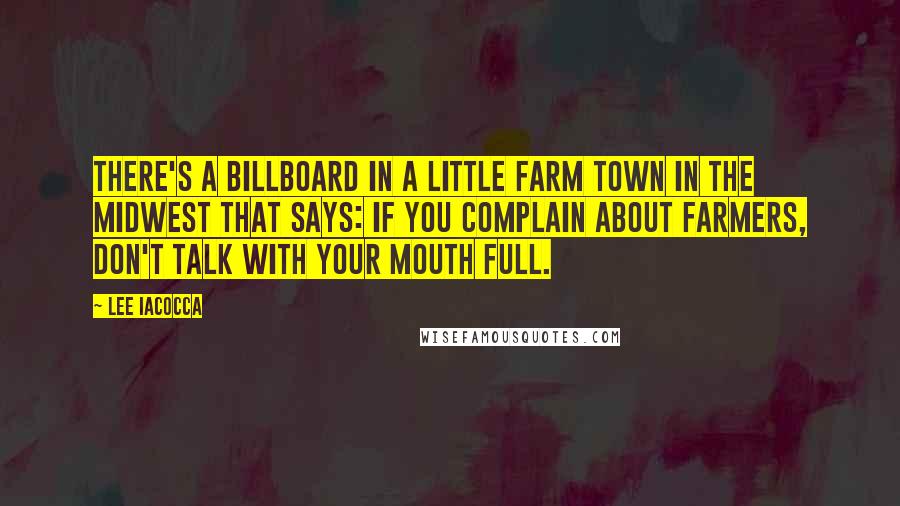 Lee Iacocca Quotes: There's a billboard in a little farm town in the Midwest that says: IF YOU COMPLAIN ABOUT FARMERS, DON'T TALK WITH YOUR MOUTH FULL.