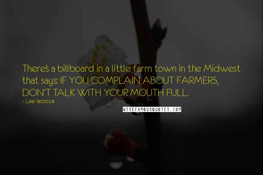 Lee Iacocca Quotes: There's a billboard in a little farm town in the Midwest that says: IF YOU COMPLAIN ABOUT FARMERS, DON'T TALK WITH YOUR MOUTH FULL.