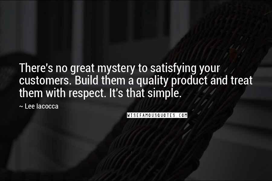 Lee Iacocca Quotes: There's no great mystery to satisfying your customers. Build them a quality product and treat them with respect. It's that simple.