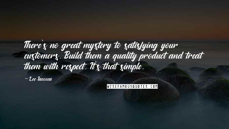 Lee Iacocca Quotes: There's no great mystery to satisfying your customers. Build them a quality product and treat them with respect. It's that simple.