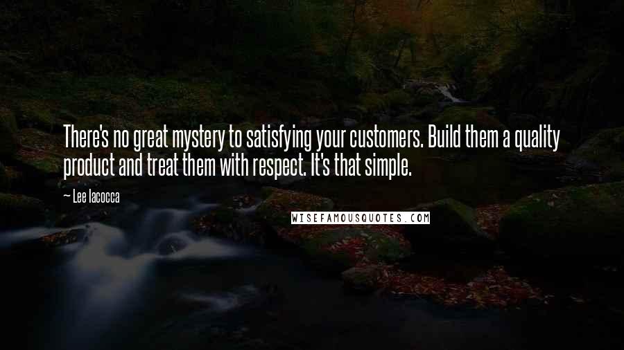 Lee Iacocca Quotes: There's no great mystery to satisfying your customers. Build them a quality product and treat them with respect. It's that simple.