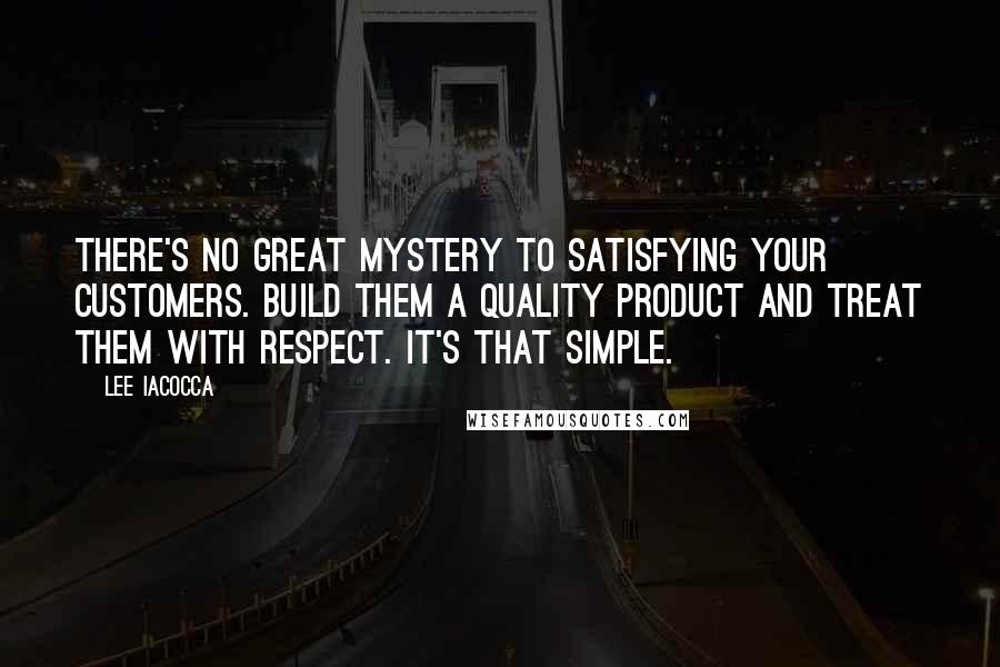 Lee Iacocca Quotes: There's no great mystery to satisfying your customers. Build them a quality product and treat them with respect. It's that simple.