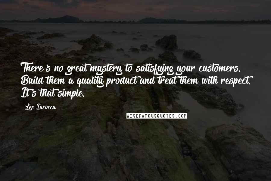 Lee Iacocca Quotes: There's no great mystery to satisfying your customers. Build them a quality product and treat them with respect. It's that simple.