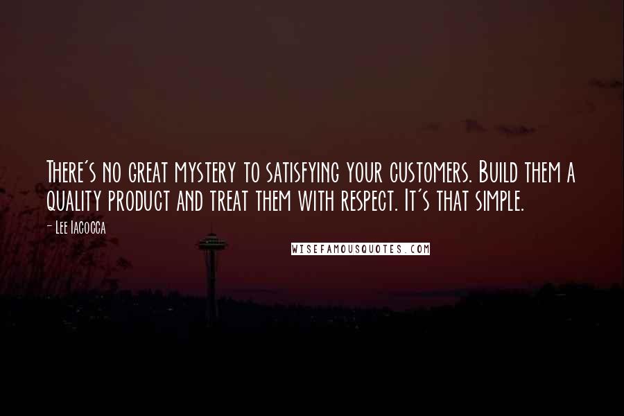 Lee Iacocca Quotes: There's no great mystery to satisfying your customers. Build them a quality product and treat them with respect. It's that simple.