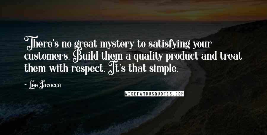 Lee Iacocca Quotes: There's no great mystery to satisfying your customers. Build them a quality product and treat them with respect. It's that simple.