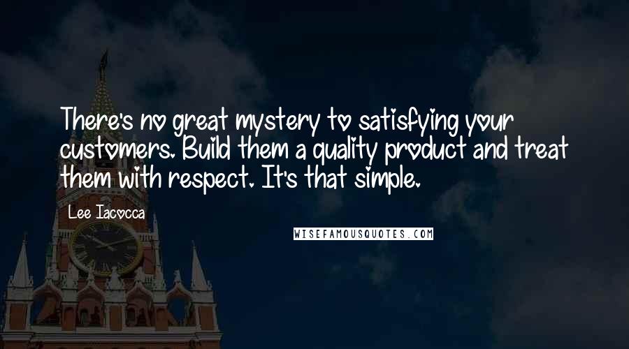 Lee Iacocca Quotes: There's no great mystery to satisfying your customers. Build them a quality product and treat them with respect. It's that simple.