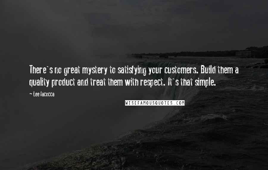 Lee Iacocca Quotes: There's no great mystery to satisfying your customers. Build them a quality product and treat them with respect. It's that simple.