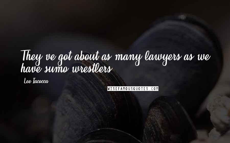 Lee Iacocca Quotes: They've got about as many lawyers as we have sumo-wrestlers.