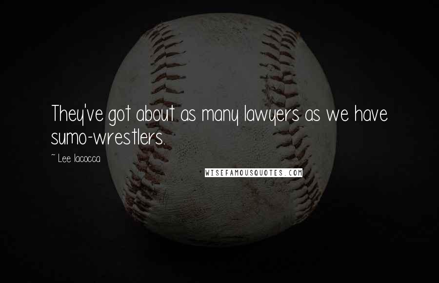 Lee Iacocca Quotes: They've got about as many lawyers as we have sumo-wrestlers.