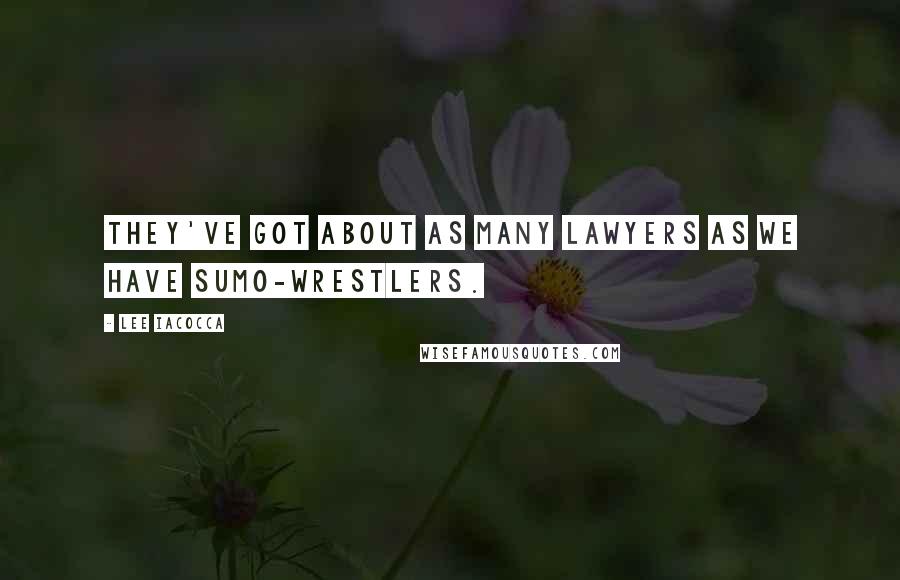 Lee Iacocca Quotes: They've got about as many lawyers as we have sumo-wrestlers.