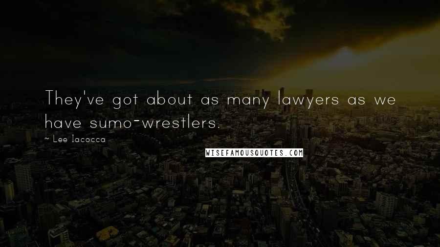 Lee Iacocca Quotes: They've got about as many lawyers as we have sumo-wrestlers.