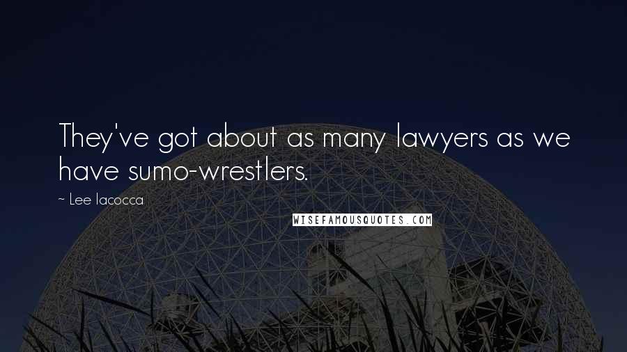 Lee Iacocca Quotes: They've got about as many lawyers as we have sumo-wrestlers.