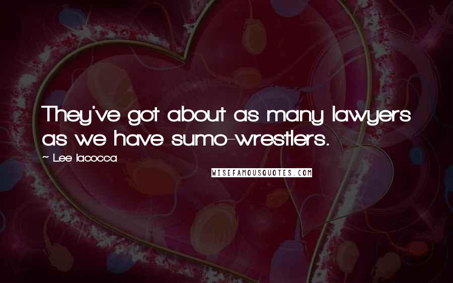 Lee Iacocca Quotes: They've got about as many lawyers as we have sumo-wrestlers.