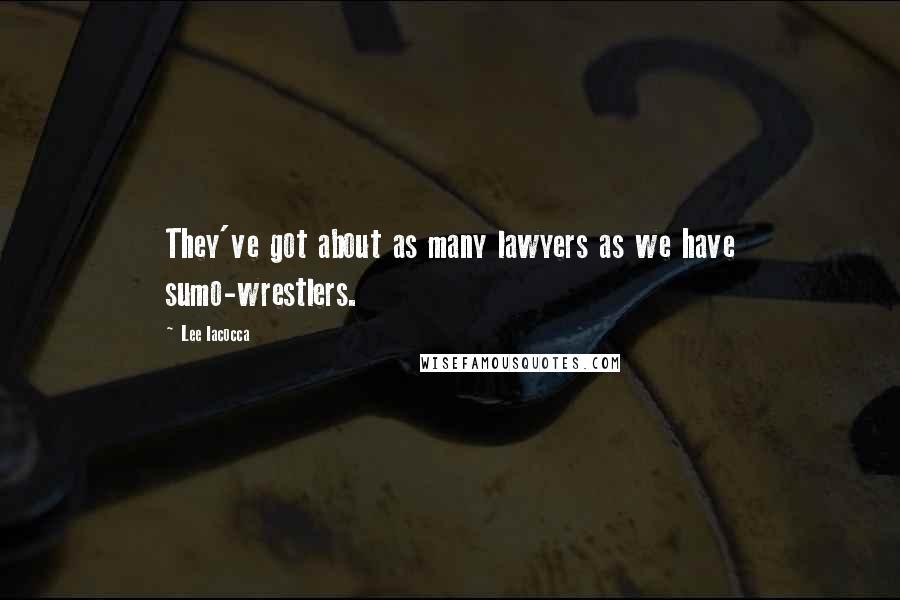 Lee Iacocca Quotes: They've got about as many lawyers as we have sumo-wrestlers.