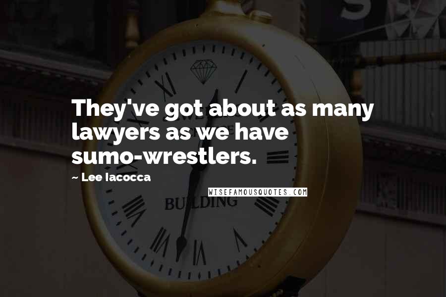Lee Iacocca Quotes: They've got about as many lawyers as we have sumo-wrestlers.