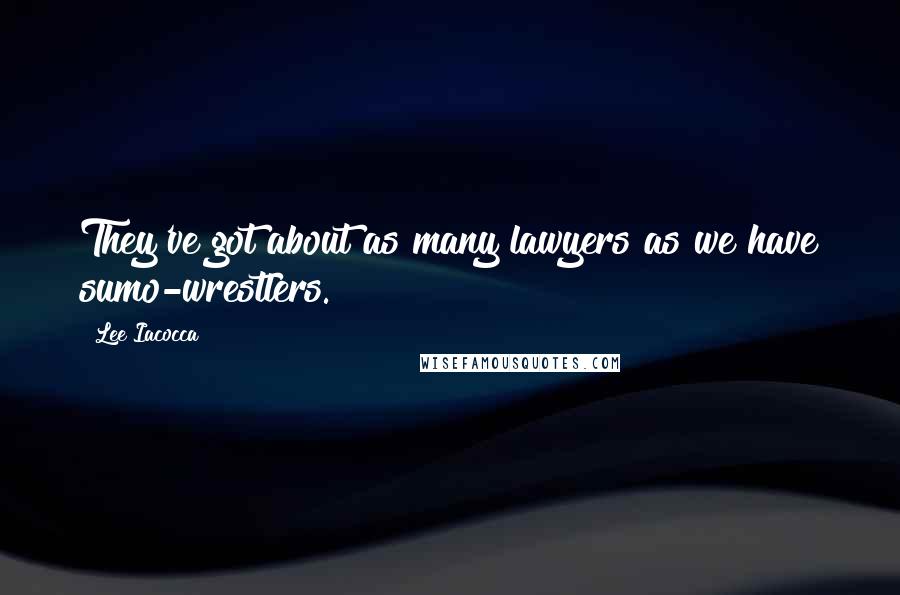 Lee Iacocca Quotes: They've got about as many lawyers as we have sumo-wrestlers.