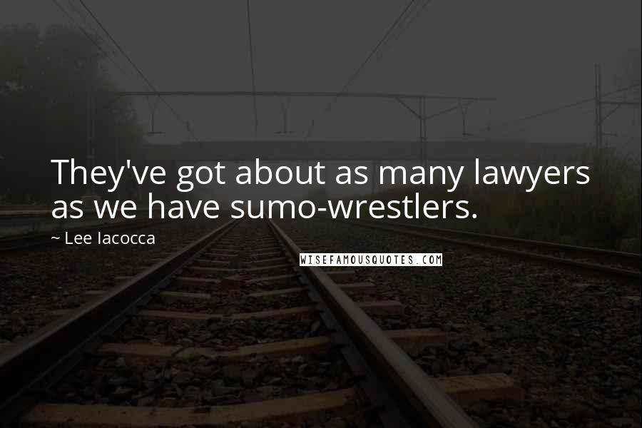 Lee Iacocca Quotes: They've got about as many lawyers as we have sumo-wrestlers.