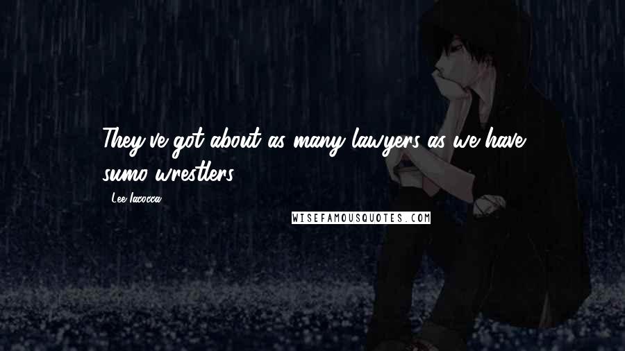 Lee Iacocca Quotes: They've got about as many lawyers as we have sumo-wrestlers.