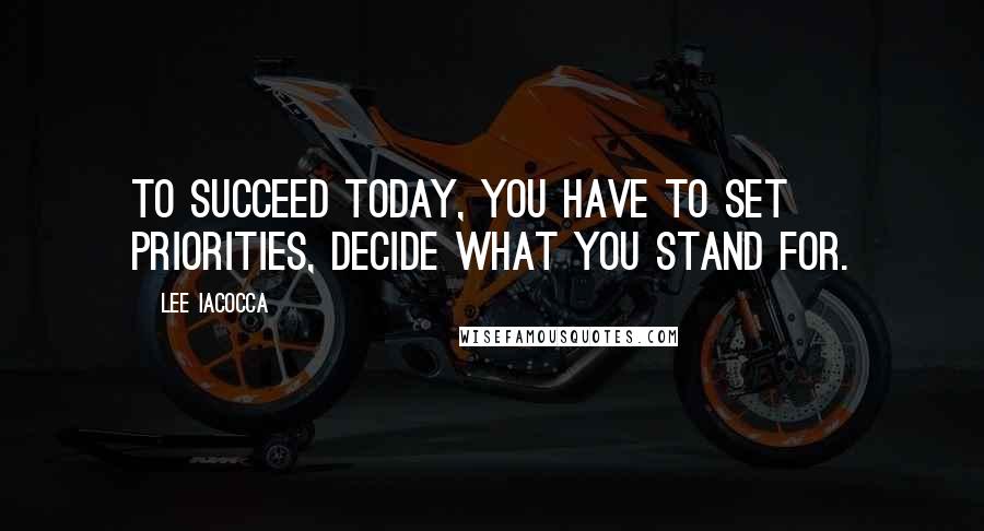 Lee Iacocca Quotes: To succeed today, you have to set priorities, decide what you stand for.
