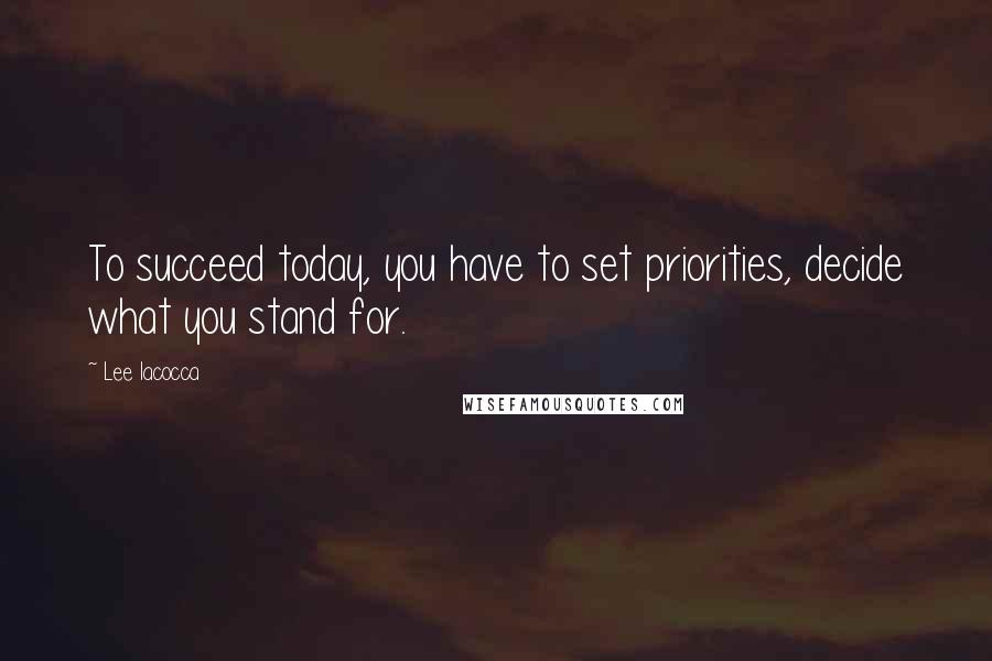 Lee Iacocca Quotes: To succeed today, you have to set priorities, decide what you stand for.