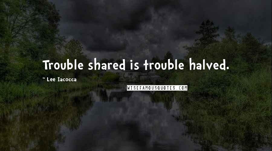 Lee Iacocca Quotes: Trouble shared is trouble halved.