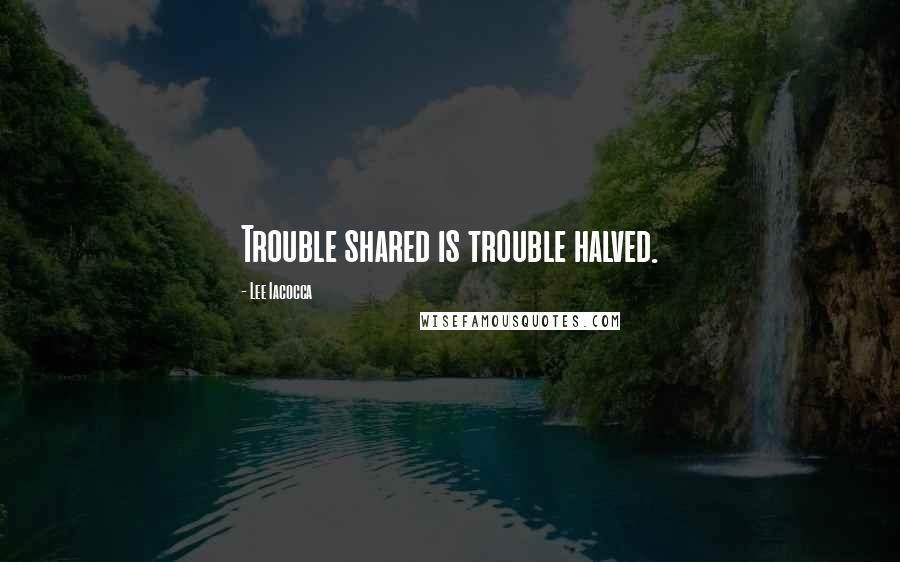 Lee Iacocca Quotes: Trouble shared is trouble halved.