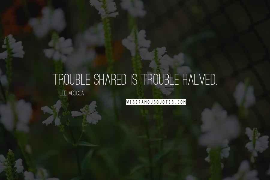 Lee Iacocca Quotes: Trouble shared is trouble halved.