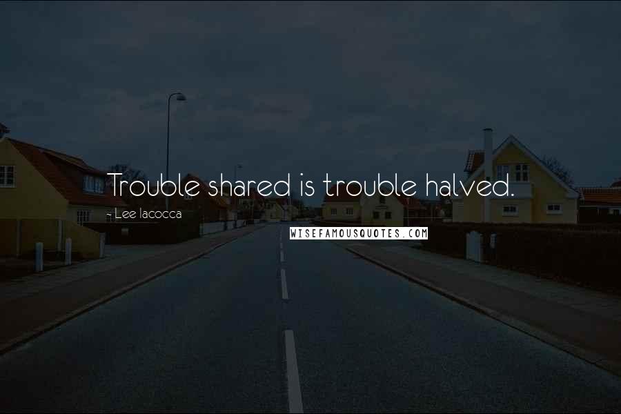 Lee Iacocca Quotes: Trouble shared is trouble halved.