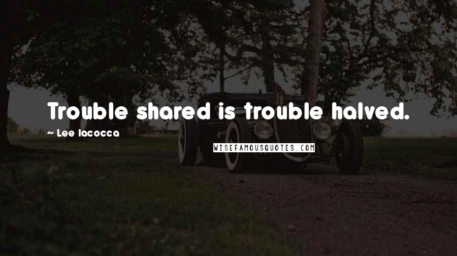 Lee Iacocca Quotes: Trouble shared is trouble halved.