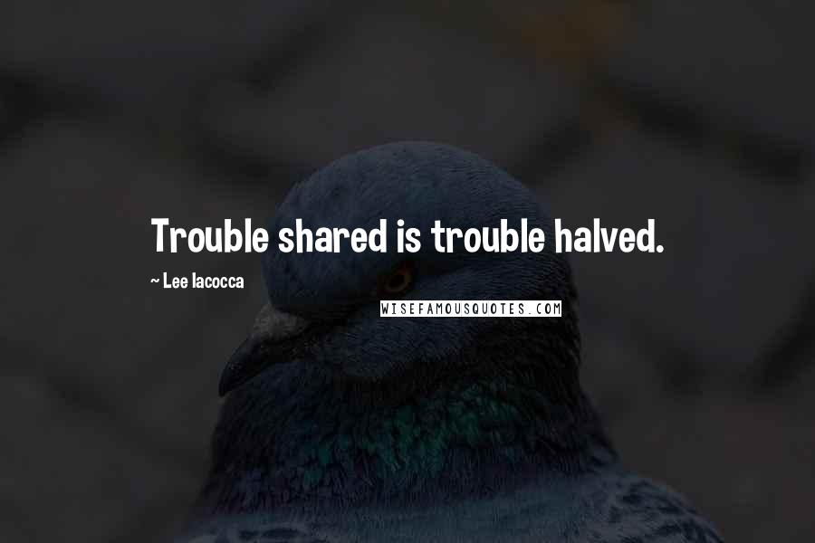 Lee Iacocca Quotes: Trouble shared is trouble halved.