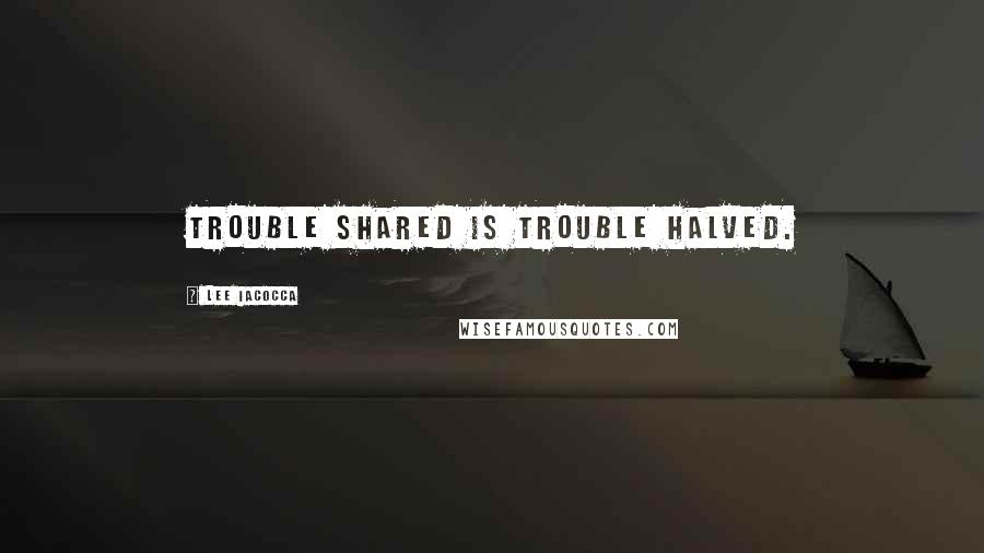 Lee Iacocca Quotes: Trouble shared is trouble halved.